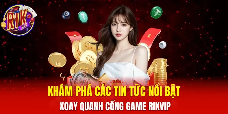 Khám phá các tin tức nổi bật xoay quanh cổng game RIKVIP