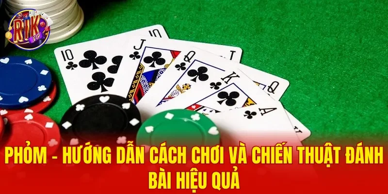Phỏm - Hướng Dẫn Cách Chơi Và Chiến Thuật Đánh Bài Hiệu Quả